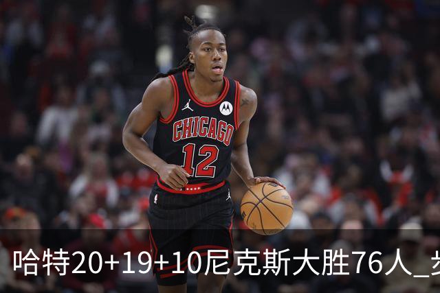 哈特20+19+10尼克斯大胜76人 步行者力克雷霆
